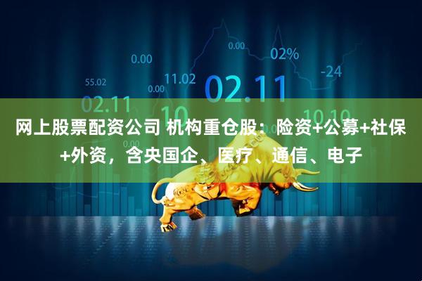 网上股票配资公司 机构重仓股：险资+公募+社保+外资，含央国企、医疗、通信、电子