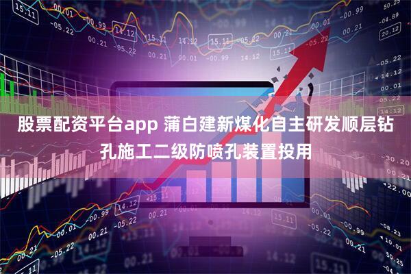 股票配资平台app 蒲白建新煤化自主研发顺层钻孔施工二级防喷孔装置投用