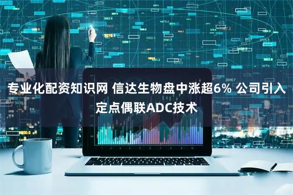 专业化配资知识网 信达生物盘中涨超6% 公司引入定点偶联ADC技术