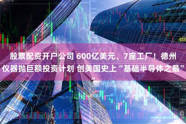 股票配资开户公司 600亿美元、7座工厂！德州仪器抛巨额投资计划 创美国史上“基础半导体之最”