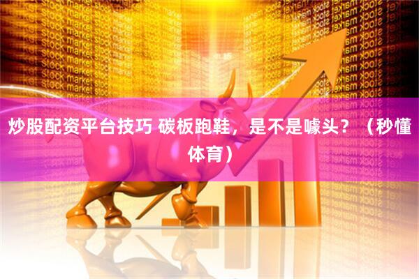 炒股配资平台技巧 碳板跑鞋，是不是噱头？（秒懂体育）