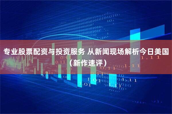 专业股票配资与投资服务 从新闻现场解析今日美国（新作速评）