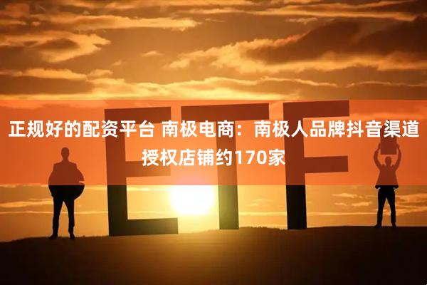 正规好的配资平台 南极电商：南极人品牌抖音渠道授权店铺约170家