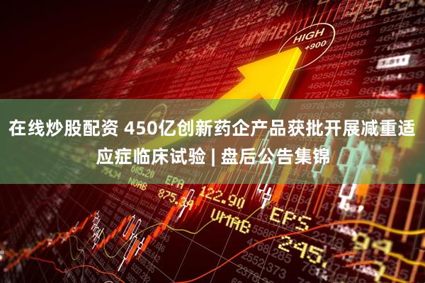 在线炒股配资 450亿创新药企产品获批开展减重适应症临床试验 | 盘后公告集锦