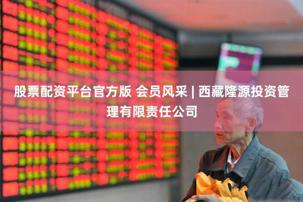 股票配资平台官方版 会员风采 | 西藏隆源投资管理有限责任公司