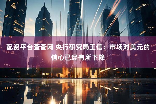 配资平台查查网 央行研究局王信：市场对美元的信心已经有所下降