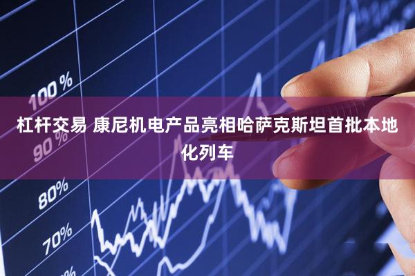 杠杆交易 康尼机电产品亮相哈萨克斯坦首批本地化列车