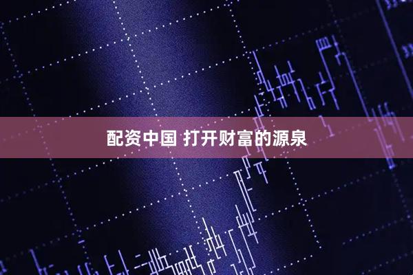 配资中国 打开财富的源泉
