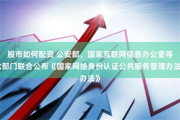 股市如何配资 公安部、国家互联网信息办公室等六部门联合公布《国家网络身份认证公共服务管理办法》