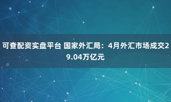 可查配资实盘平台 国家外汇局：4月外汇市场成交29.04万亿元