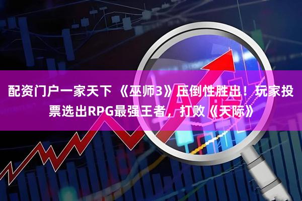 配资门户一家天下 《巫师3》压倒性胜出！玩家投票选出RPG最强王者，打败《天际》