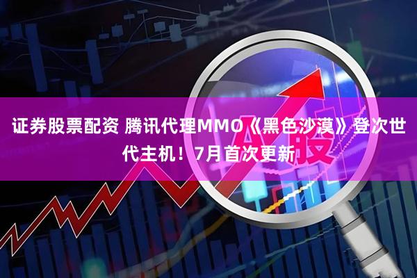 证券股票配资 腾讯代理MMO《黑色沙漠》登次世代主机！7月首次更新