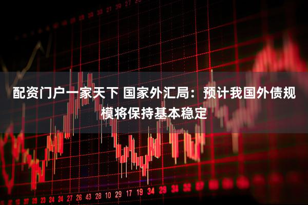 配资门户一家天下 国家外汇局：预计我国外债规模将保持基本稳定
