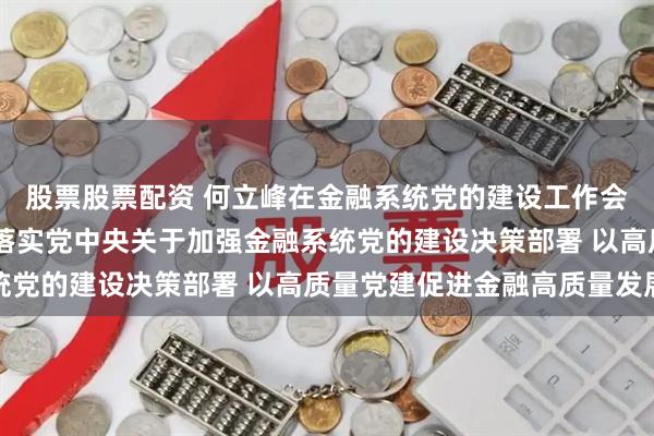 股票股票配资 何立峰在金融系统党的建设工作会议上强调 要认真贯彻落实党中央关于加强金融系统党的建设决策部署 以高质量党建促进金融高质量发展
