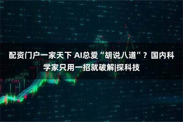 配资门户一家天下 AI总爱“胡说八道”？国内科学家只用一招就破解|探科技