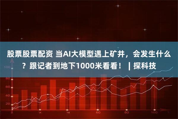 股票股票配资 当AI大模型遇上矿井，会发生什么？跟记者到地下1000米看看！∣探科技