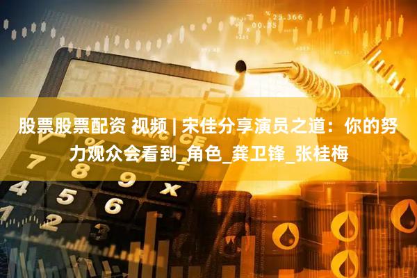 股票股票配资 视频 | 宋佳分享演员之道：你的努力观众会看到_角色_龚卫锋_张桂梅