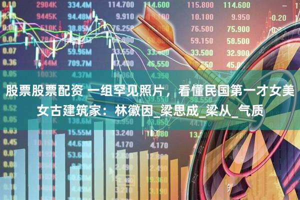 股票股票配资 一组罕见照片，看懂民国第一才女美女古建筑家：林徽因_梁思成_梁从_气质
