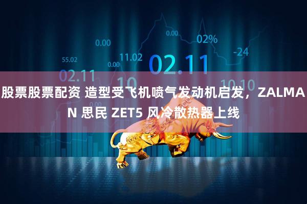 股票股票配资 造型受飞机喷气发动机启发，ZALMAN 思民 ZET5 风冷散热器上线