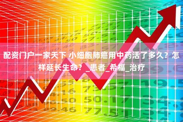 配资门户一家天下 小细胞肺癌用中药活了多久？怎样延长生命？_患者_希福_治疗
