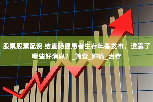 股票股票配资 结直肠癌患者生存年鉴发布，透露了哪些好消息？_筛查_肿瘤_治疗
