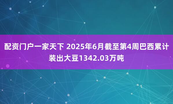 配资门户一家天下 2025年6月截至第4周巴西累计装出大豆1342.03万吨