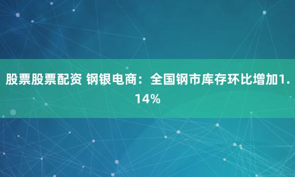 股票股票配资 钢银电商：全国钢市库存环比增加1.14%