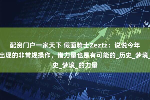 配资门户一家天下 假面骑士Zeztz：说说今年可能会出现的非常规操作，借力量也是有可能的_历史_梦境_的力量