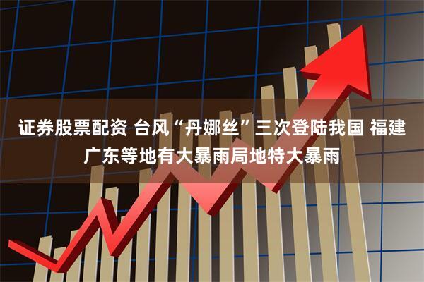 证券股票配资 台风“丹娜丝”三次登陆我国 福建广东等地有大暴雨局地特大暴雨