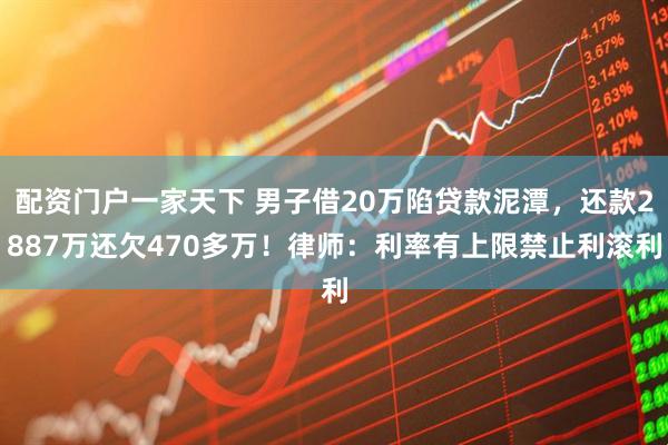 配资门户一家天下 男子借20万陷贷款泥潭，还款2887万还欠470多万！律师：利率有上限禁止利滚利