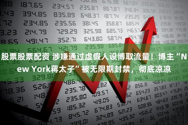 股票股票配资 涉嫌通过虚假人设博取流量！博主“New York蒋太子”被无限期封禁，彻底凉凉