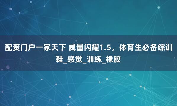 配资门户一家天下 威量闪耀1.5，体育生必备综训鞋_感觉_训练_橡胶