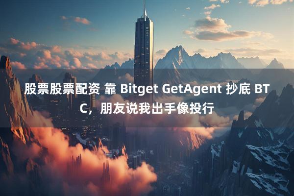 股票股票配资 靠 Bitget GetAgent 抄底 BTC，朋友说我出手像投行