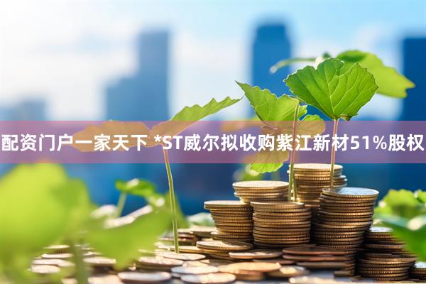 配资门户一家天下 *ST威尔拟收购紫江新材51%股权
