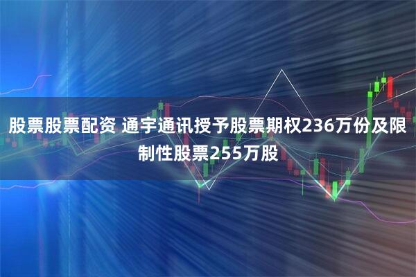 股票股票配资 通宇通讯授予股票期权236万份及限制性股票255万股