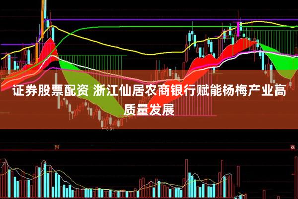 证券股票配资 浙江仙居农商银行赋能杨梅产业高质量发展