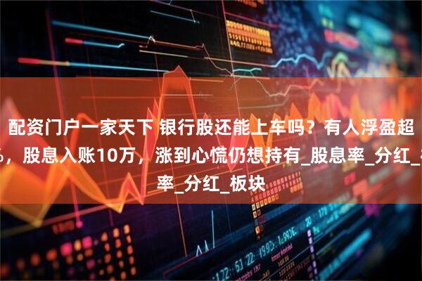 配资门户一家天下 银行股还能上车吗？有人浮盈超30%，股息入账10万，涨到心慌仍想持有_股息率_分红_板块