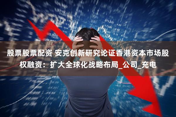 股票股票配资 安克创新研究论证香港资本市场股权融资：扩大全球化战略布局_公司_充电