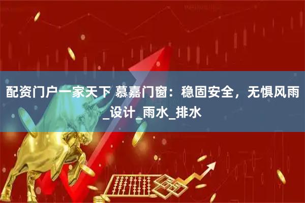 配资门户一家天下 慕嘉门窗：稳固安全，无惧风雨_设计_雨水_排水