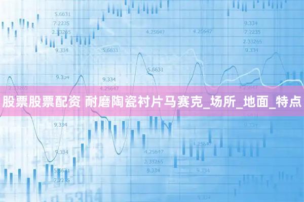 股票股票配资 耐磨陶瓷衬片马赛克_场所_地面_特点