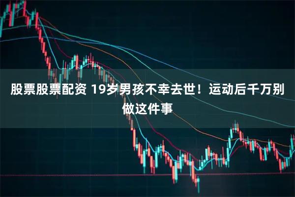 股票股票配资 19岁男孩不幸去世！运动后千万别做这件事