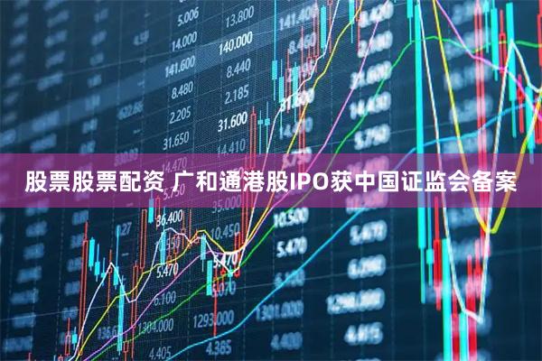 股票股票配资 广和通港股IPO获中国证监会备案