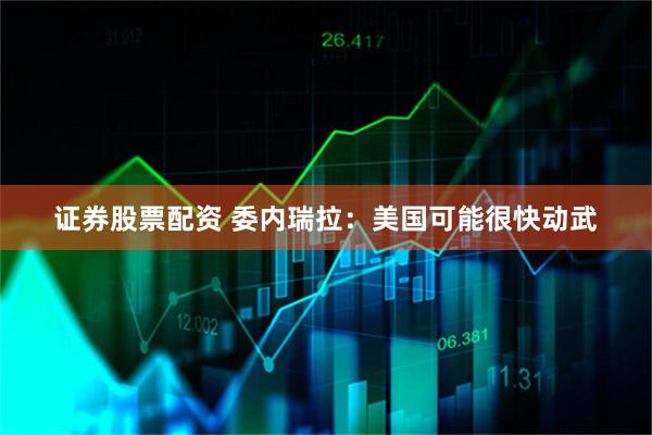证券股票配资 委内瑞拉：美国可能很快动武