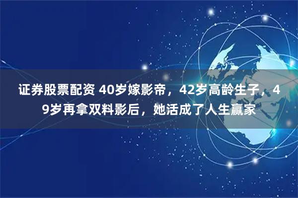 证券股票配资 40岁嫁影帝，42岁高龄生子，49岁再拿双料影后，她活成了人生赢家