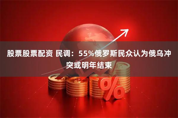 股票股票配资 民调：55%俄罗斯民众认为俄乌冲突或明年结束