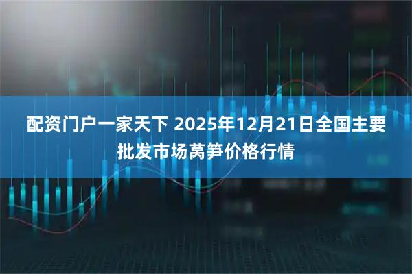 配资门户一家天下 2025年12月21日全国主要批发市场莴笋价格行情