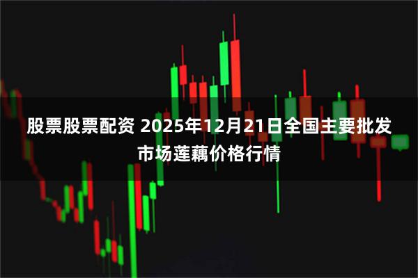 股票股票配资 2025年12月21日全国主要批发市场莲藕价格行情