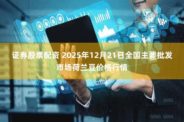 证券股票配资 2025年12月21日全国主要批发市场荷兰豆价格行情