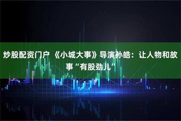 炒股配资门户 《小城大事》导演孙皓：让人物和故事“有股劲儿”