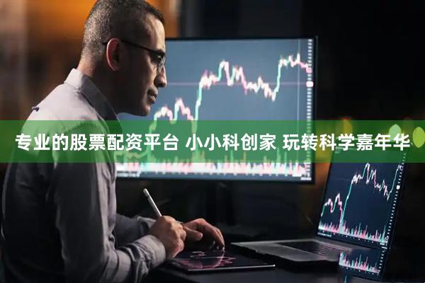 专业的股票配资平台 小小科创家 玩转科学嘉年华